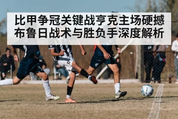 比甲争冠关键战亨克主场硬撼布鲁日战术与胜负手深度解析