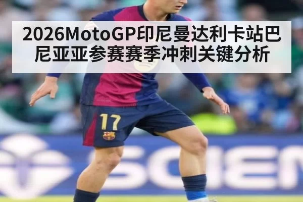 2026MotoGP印尼曼达利卡站巴尼亚亚参赛赛季冲刺关键分析